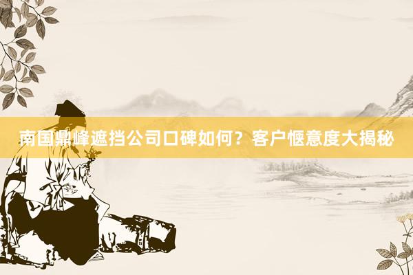 南国鼎峰遮挡公司口碑如何？客户惬意度大揭秘