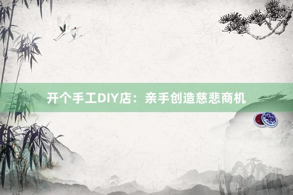 开个手工DIY店：亲手创造慈悲商机