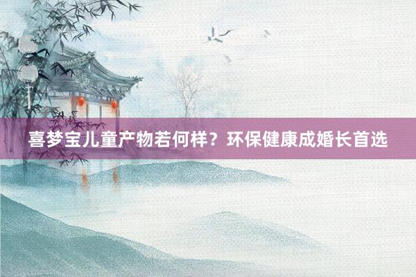 喜梦宝儿童产物若何样？环保健康成婚长首选