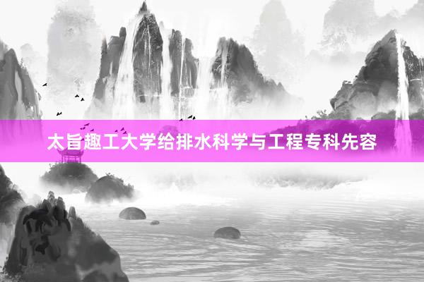 太旨趣工大学给排水科学与工程专科先容