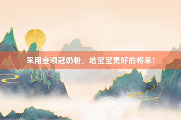 采用金领冠奶粉，给宝宝更好的将来！