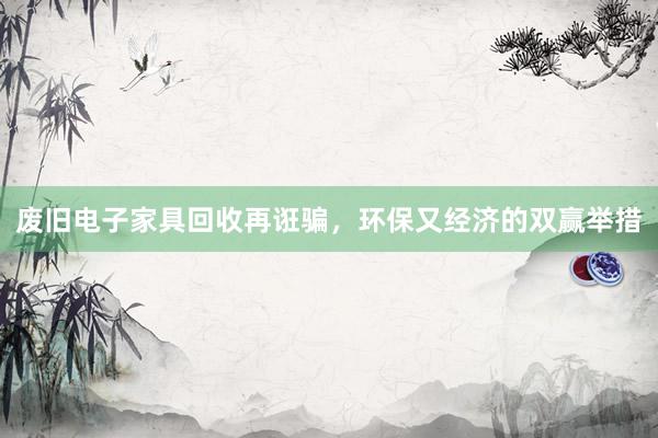 废旧电子家具回收再诳骗，环保又经济的双赢举措