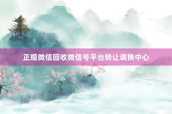 正规微信回收微信号平台转让调换中心