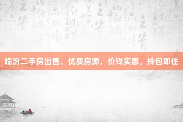 临汾二手房出售，优质房源，价钱实惠，拎包即住